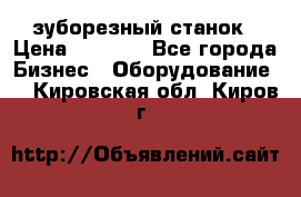 525 зуборезный станок › Цена ­ 1 000 - Все города Бизнес » Оборудование   . Кировская обл.,Киров г.